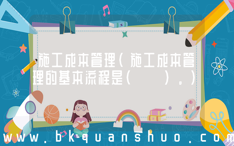 施工成本管理(施工成本管理的基本流程是(　　)。)